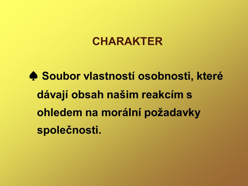 CHARAKTER ♠ Soubor vlastností osobnosti, které dávají obsah našim reakcím s ohledem na morální požadavky společnosti.