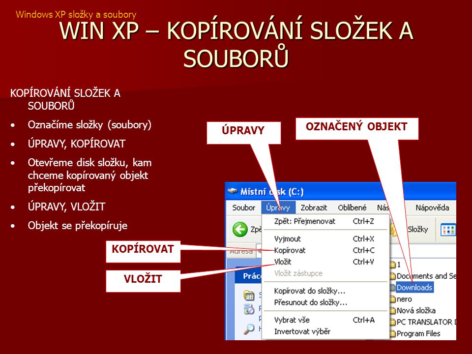 WIN XP – KOPÍROVÁNÍ SLOŽEK A SOUBORŮ KOPÍROVÁNÍ SLOŽEK A SOUBORŮ Označíme složky (soubory) ÚPRAVY, KOPÍROVAT Otevřeme disk složku, kam chceme kopírovaný objekt překopírovat ÚPRAVY, VLOŽIT Objekt se překopíruje ÚPRAVY KOPÍROVAT OZNAČENÝ OBJEKT VLOŽIT Windows XP složky a soubory