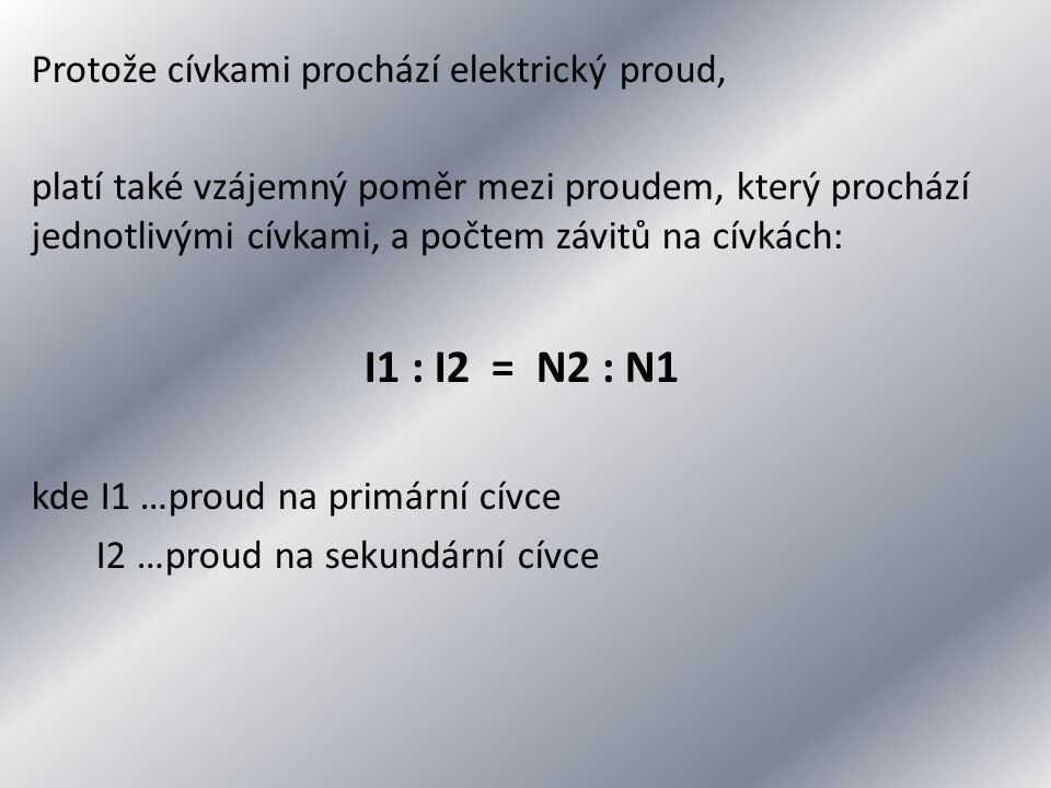Protože cívkami prochází elektrický proud, platí také vzájemný poměr mezi proudem, který prochází jednotlivými cívkami, a počtem závitů na cívkách: I1 : I2 = N2 : N1 kde I1 …proud na primární cívce I2 …proud na sekundární cívce
