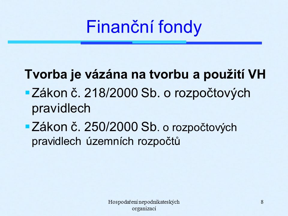 Hospodaření nepodnikateských organizací 8 Finanční fondy Tvorba je vázána na tvorbu a použití VH  Zákon č.