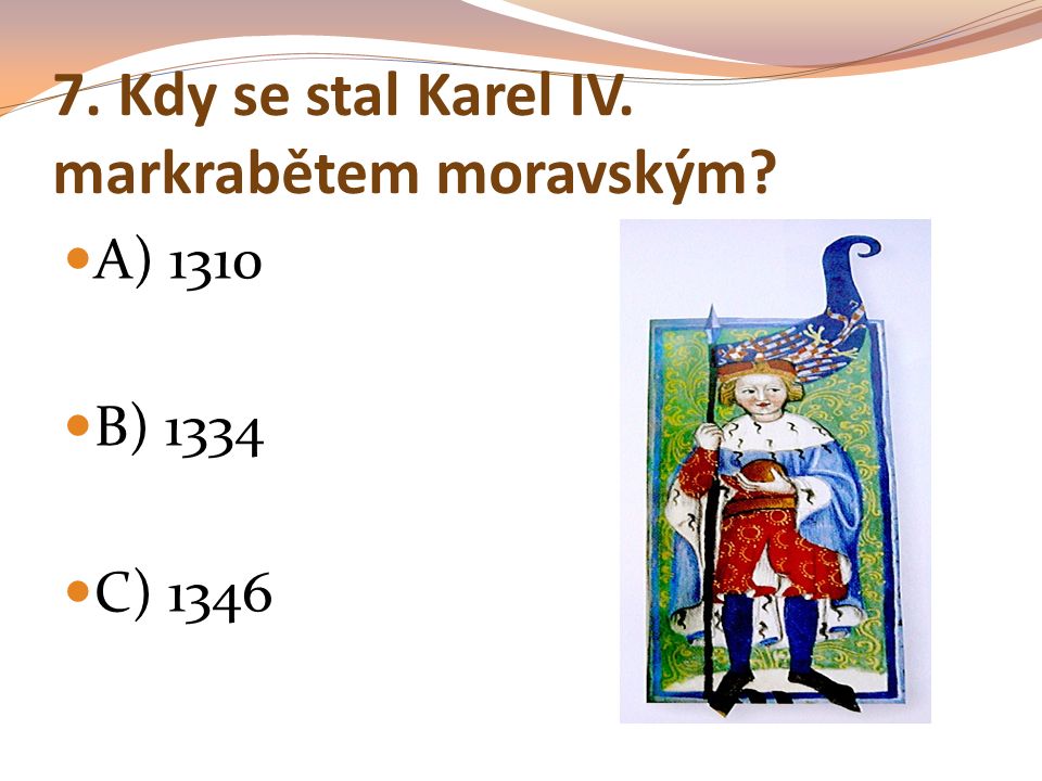 7. Kdy se stal Karel IV. markrabětem moravským A) 1310 B) 1334 C) 1346