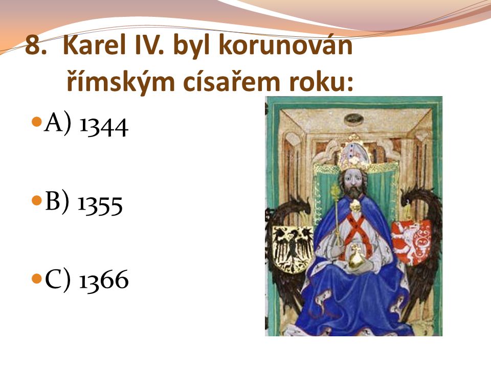 8. Karel IV. byl korunován římským císařem roku: A) 1344 B) 1355 C) 1366
