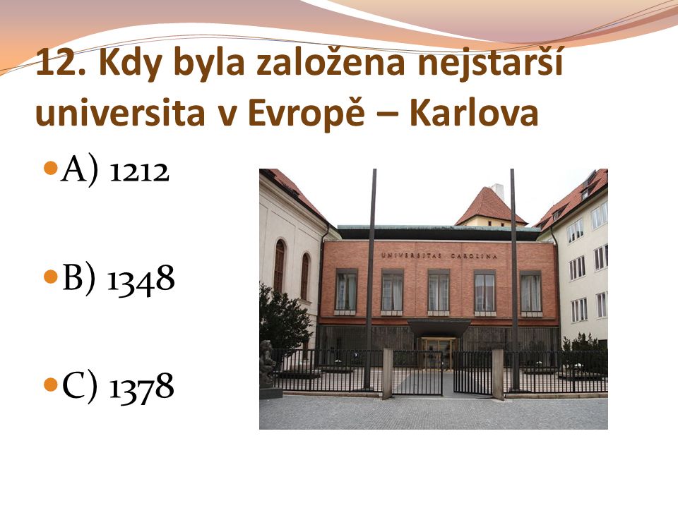 12. Kdy byla založena nejstarší universita v Evropě – Karlova A) 1212 B) 1348 C) 1378