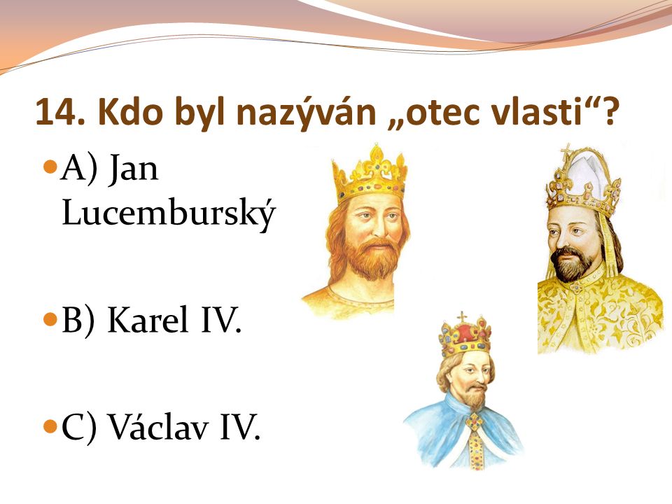 14. Kdo byl nazýván „otec vlasti A) Jan Lucemburský B) Karel IV. C) Václav IV.