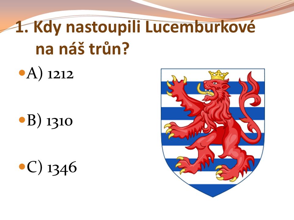 1. Kdy nastoupili Lucemburkové na náš trůn A) 1212 B) 1310 C) 1346