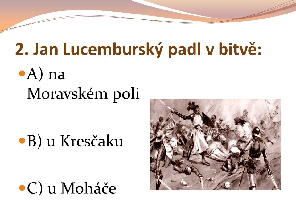 2. Jan Lucemburský padl v bitvě: A) na Moravském poli B) u Kresčaku C) u Moháče