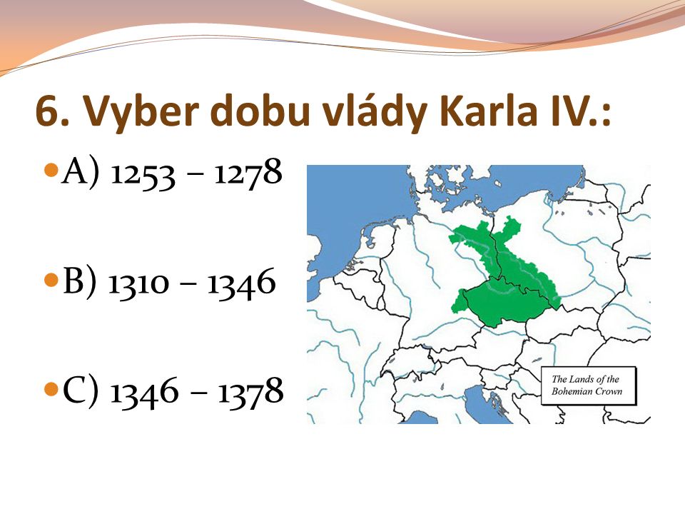 6. Vyber dobu vlády Karla IV.: A) 1253 – 1278 B) 1310 – 1346 C) 1346 – 1378