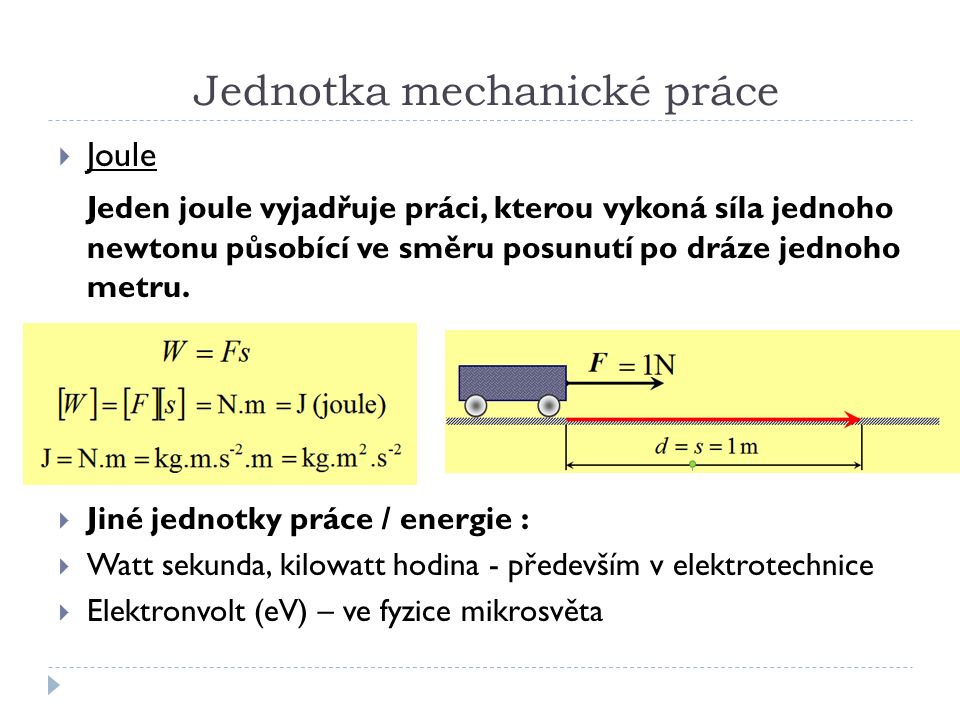 Jednotka mechanické práce  Joule Jeden joule vyjadřuje práci, kterou vykoná síla jednoho newtonu působící ve směru posunutí po dráze jednoho metru.