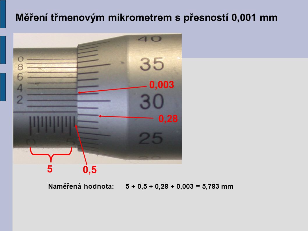 Měření třmenovým mikrometrem s přesností 0,001 mm 5 0,28 0,5 0,003 Naměřená hodnota:5 + 0,5 + 0,28 + 0,003 = 5,783 mm