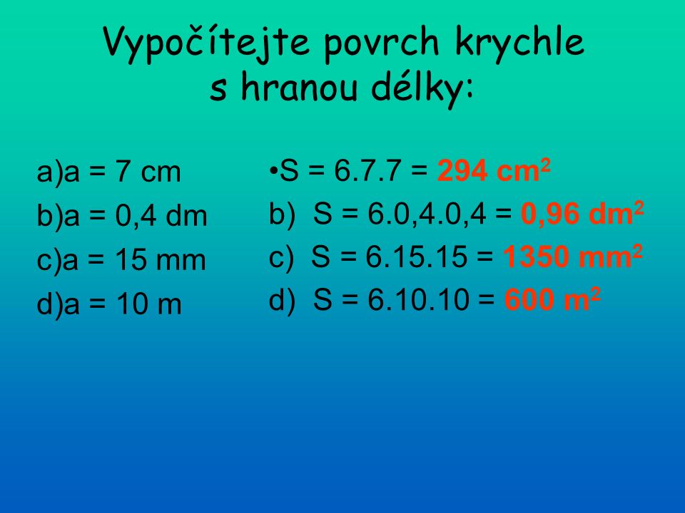 Vypočítejte povrch krychle s hranou délky: a)a = 7 cm b)a = 0,4 dm c)a = 15 mm d)a = 10 m S = = 294 cm 2 b) S = 6.0,4.0,4 = 0,96 dm 2 c) S = = 1350 mm 2 d) S = = 600 m 2