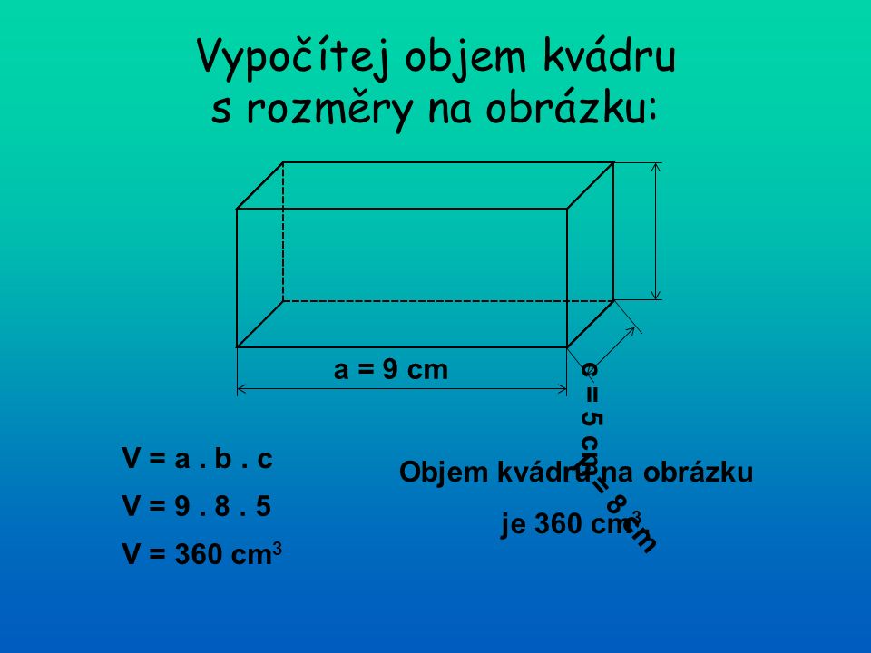 Vypočítej objem kvádru s rozměry na obrázku: a = 9 cm b = 8 cm c = 5 cm V = a.