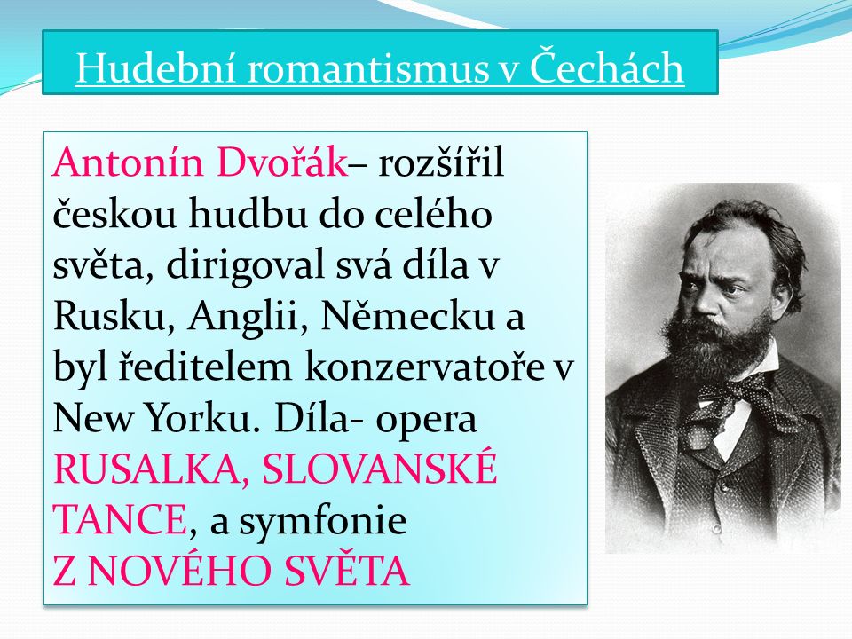 Hudební romantismus v Čechách Antonín Dvořák– rozšířil českou hudbu do celého světa, dirigoval svá díla v Rusku, Anglii, Německu a byl ředitelem konzervatoře v New Yorku.