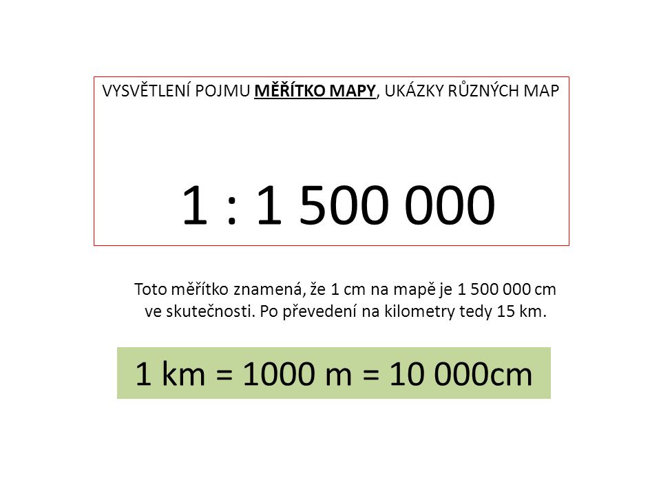 VYSVĚTLENÍ POJMU MĚŘÍTKO MAPY, UKÁZKY RŮZNÝCH MAP 1 : Toto měřítko znamená, že 1 cm na mapě je cm ve skutečnosti.