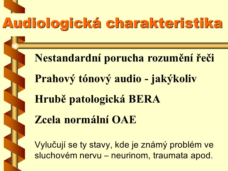 Nestandardní porucha rozumění řeči Prahový tónový audio - jakýkoliv Hrubě patologická BERA Zcela normální OAE Vylučují se ty stavy, kde je známý problém ve sluchovém nervu – neurinom, traumata apod.