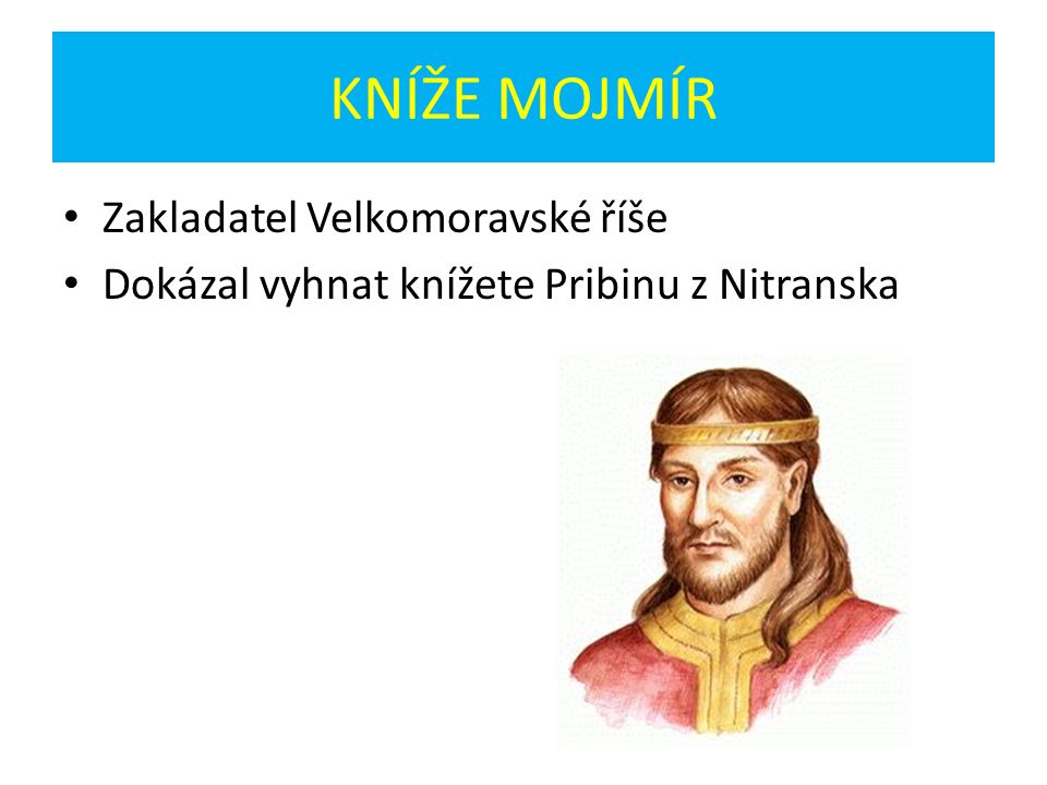 KNÍŽE MOJMÍR Zakladatel Velkomoravské říše Dokázal vyhnat knížete Pribinu z Nitranska