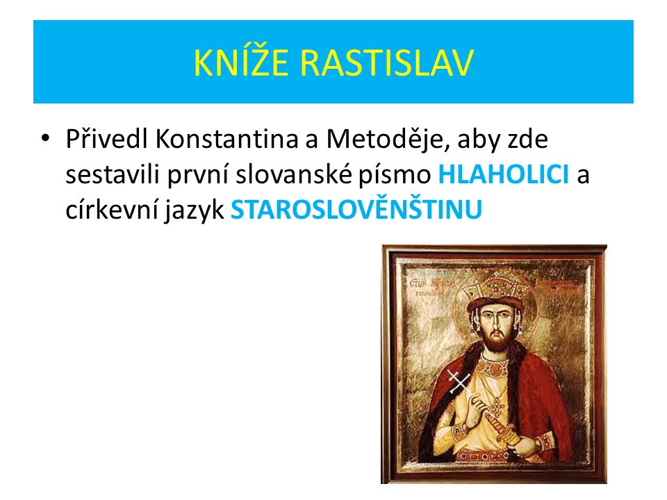 KNÍŽE RASTISLAV Přivedl Konstantina a Metoděje, aby zde sestavili první slovanské písmo HLAHOLICI a církevní jazyk STAROSLOVĚNŠTINU