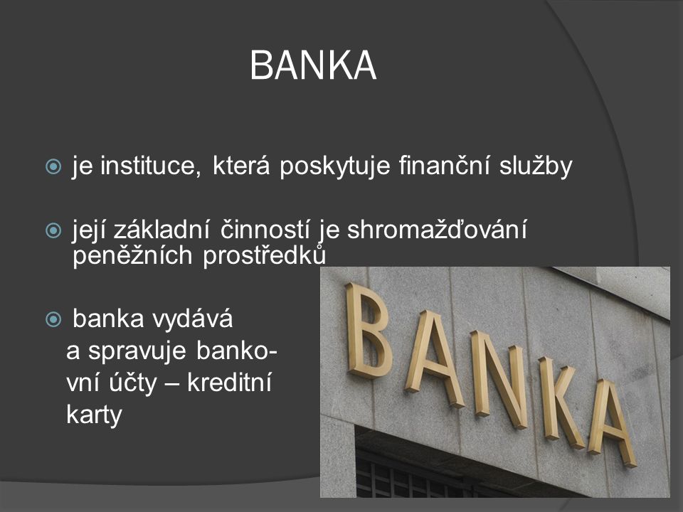 BANKA  je instituce, která poskytuje finanční služby  její základní činností je shromažďování peněžních prostředků  banka vydává a spravuje banko- vní účty – kreditní karty