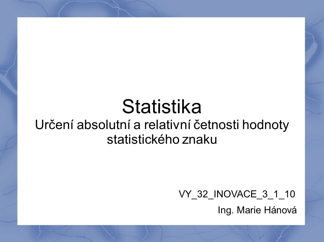 Statistika Určení absolutní a relativní četnosti hodnoty statistického znaku VY_32_INOVACE_3_1_10 Ing.