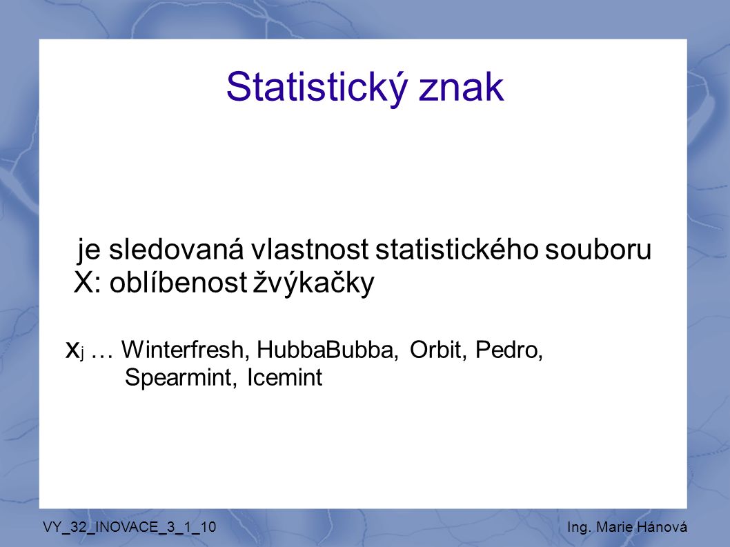 Statistický znak je sledovaná vlastnost statistického souboru X: oblíbenost žvýkačky x j … Winterfresh, HubbaBubba, Orbit, Pedro, Spearmint, Icemint VY_32_INOVACE_3_1_10Ing.