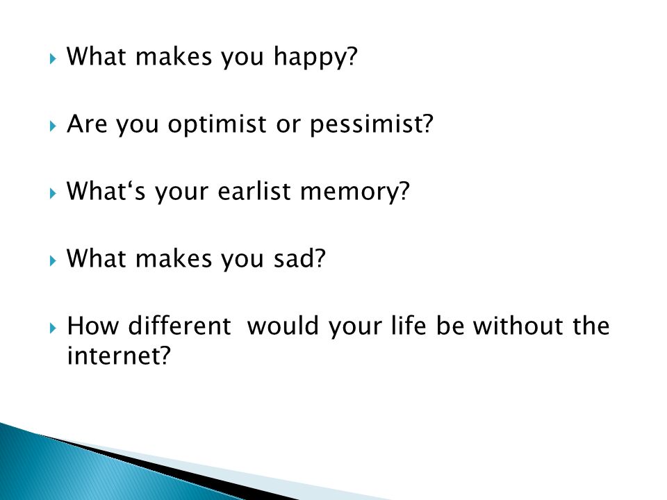  What makes you happy.  Are you optimist or pessimist.