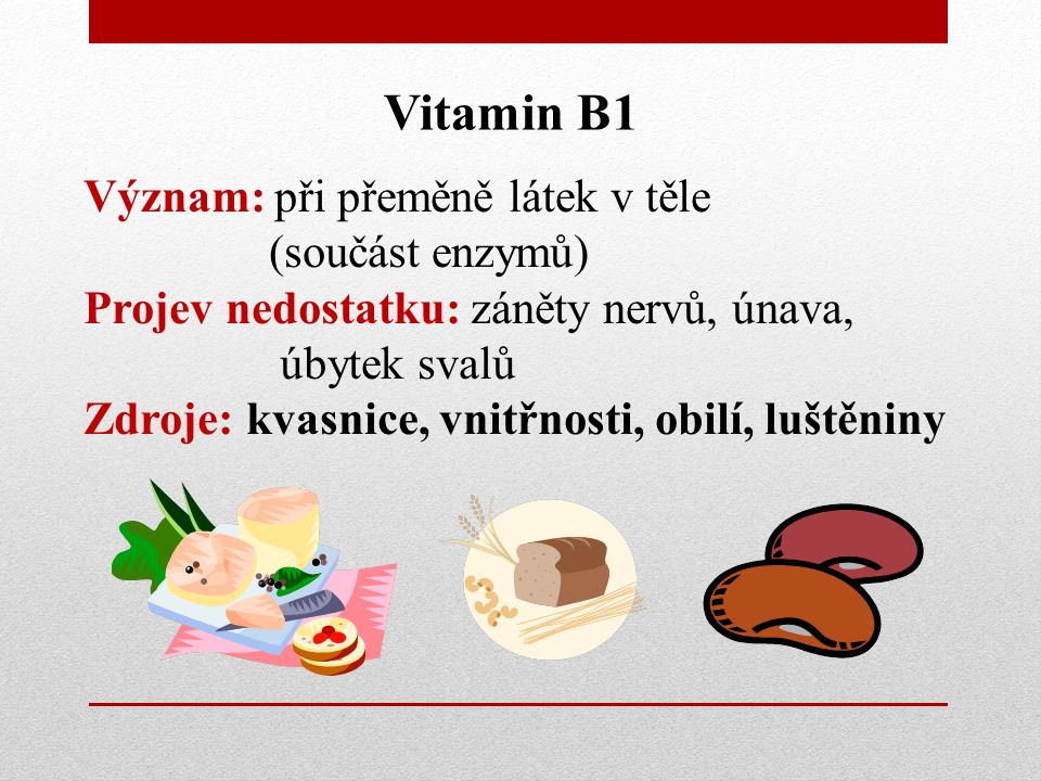 Vitamin B1 Význam: při přeměně látek v těle (součást enzymů) Projev nedostatku: záněty nervů, únava, úbytek svalů Zdroje: kvasnice, vnitřnosti, obilí, luštěniny