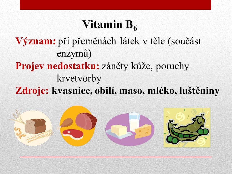 Vitamin B 6 Význam: při přeměnách látek v těle (součást enzymů) Projev nedostatku: záněty kůže, poruchy krvetvorby Zdroje: kvasnice, obilí, maso, mléko, luštěniny