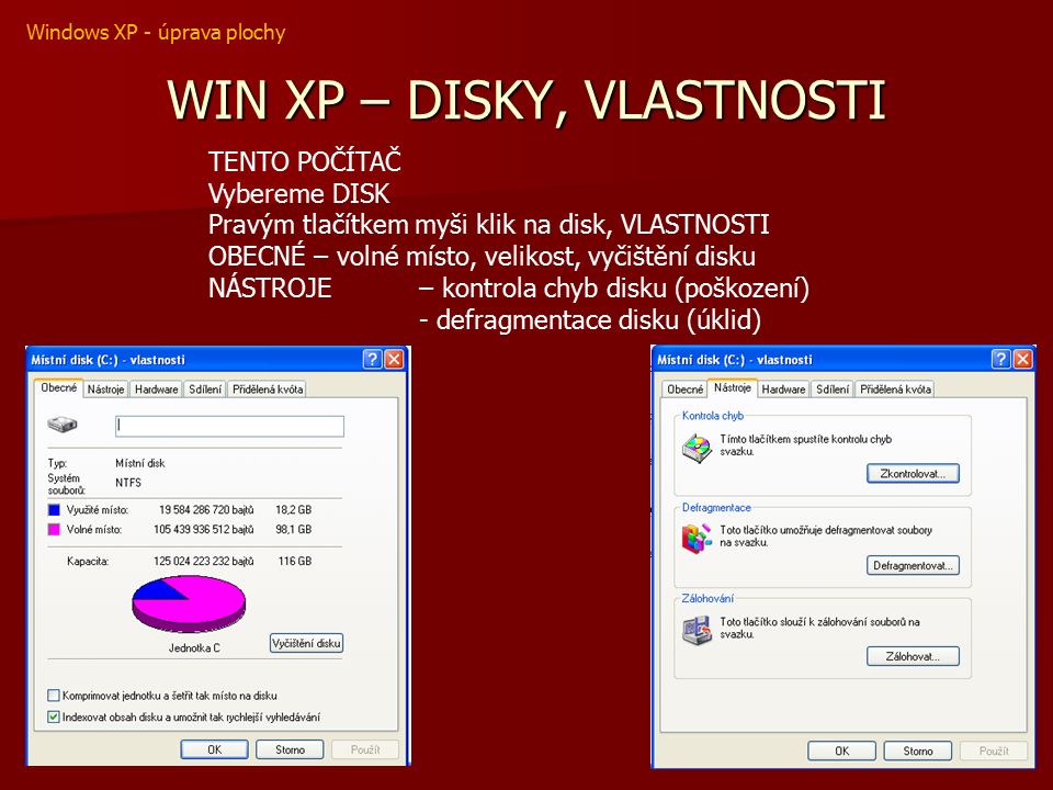 WIN XP – DISKY, VLASTNOSTI TENTO POČÍTAČ Vybereme DISK Pravým tlačítkem myši klik na disk, VLASTNOSTI OBECNÉ – volné místo, velikost, vyčištění disku NÁSTROJE – kontrola chyb disku (poškození) - defragmentace disku (úklid) Windows XP - úprava plochy