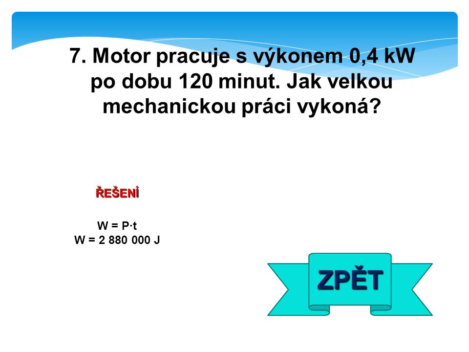 ŘEŠENÍ W = P·t W = J ZPĚT 7. Motor pracuje s výkonem 0,4 kW po dobu 120 minut.