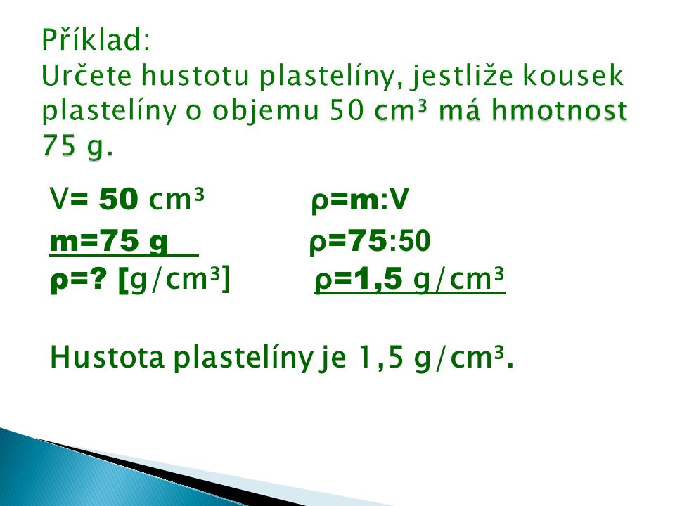 V = 50 cm³ ρ =m :V m=75 g ρ =75 :50 ρ= [ g/cm³] ρ =1,5 g/cm³ Hustota plastelíny je 1,5 g/cm³.