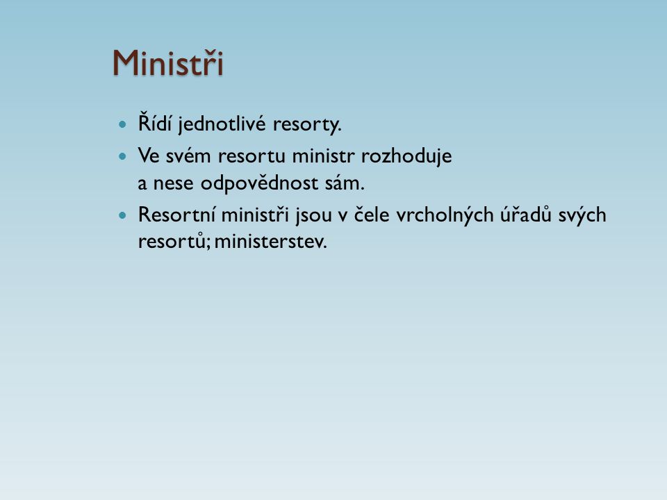 Ministři Řídí jednotlivé resorty. Ve svém resortu ministr rozhoduje a nese odpovědnost sám.