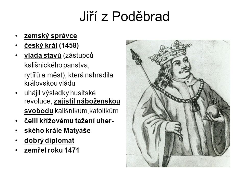 Jiří z Poděbrad zemský správce český král (1458) vláda stavů (zástupců kališnického panstva, rytířů a měst), která nahradila královskou vládu uhájil výsledky husitské revoluce, zajistil náboženskou svobodu kališníkům,katolíkům čelil křížovému tažení uher- ského krále Matyáše dobrý diplomat zemřel roku 1471