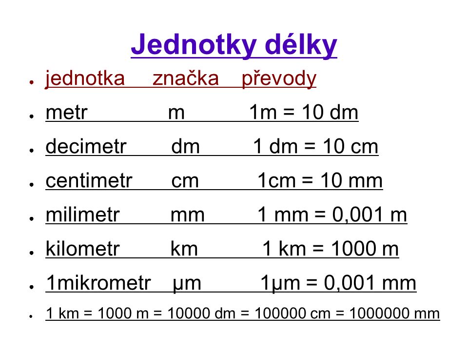Jednotky délky ● jednotka značka převody ● metr m 1m = 10 dm ● decimetr dm 1 dm = 10 cm ● centimetr cm 1cm = 10 mm ● milimetr mm 1 mm = 0,001 m ● kilometr km 1 km = 1000 m ● 1mikrometr μm 1μm = 0,001 mm ● 1 km = 1000 m = dm = cm = mm