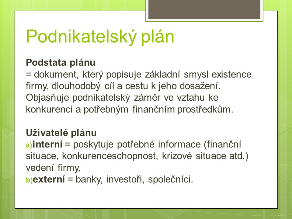 Podnikatelský plán Podstata plánu = dokument, který popisuje základní smysl existence firmy, dlouhodobý cíl a cestu k jeho dosažení.