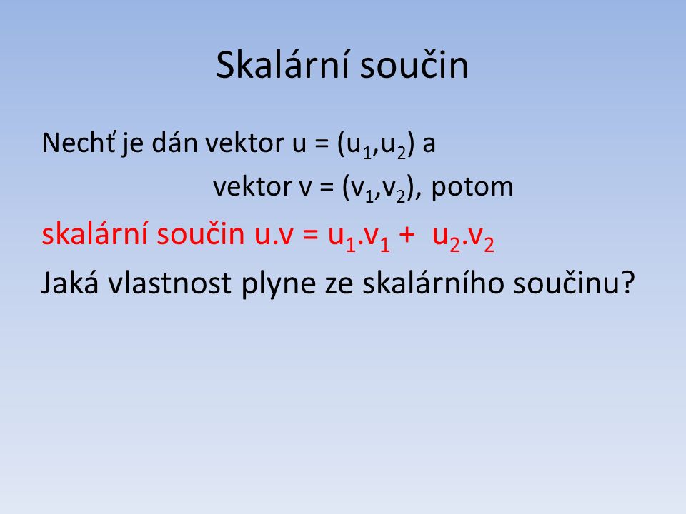 Skalární součin Nechť je dán vektor u = (u 1,u 2 ) a vektor v = (v 1,v 2 ), potom skalární součin u.v = u 1.v 1 + u 2.v 2 Jaká vlastnost plyne ze skalárního součinu