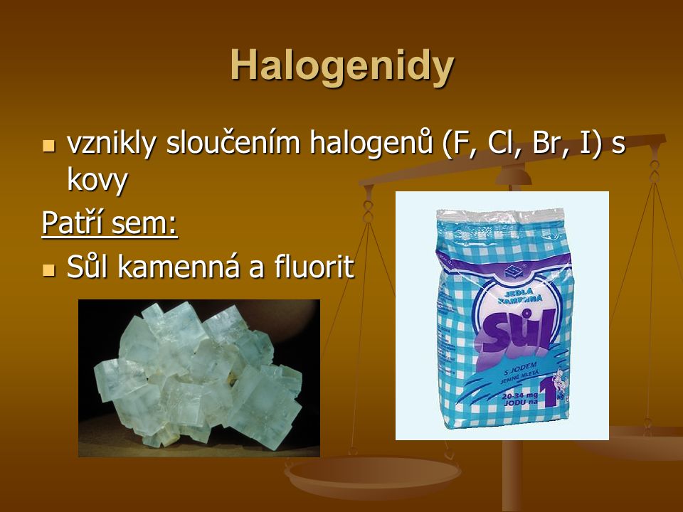 Halogenidy vznikly sloučením halogenů (F, Cl, Br, I) s kovy vznikly sloučením halogenů (F, Cl, Br, I) s kovy Patří sem: Sůl kamenná a fluorit Sůl kamenná a fluorit