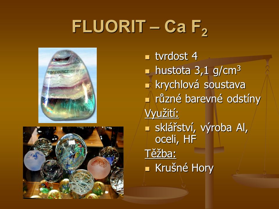 FLUORIT – Ca F 2 tvrdost 4 hustota 3,1 g/cm 3 krychlová soustava různé barevné odstíny Využití: sklářství, výroba Al, oceli, HF Těžba: Krušné Hory