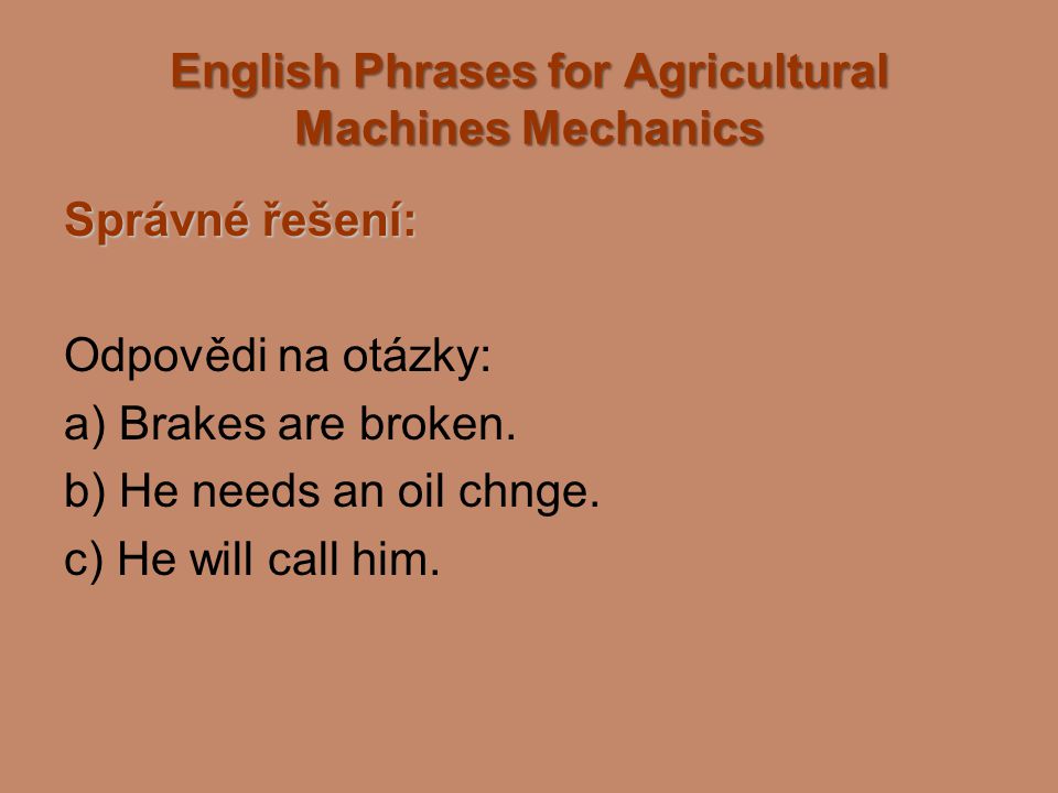 English Phrases for Agricultural Machines Mechanics Správné řešení: Odpovědi na otázky: a) Brakes are broken.