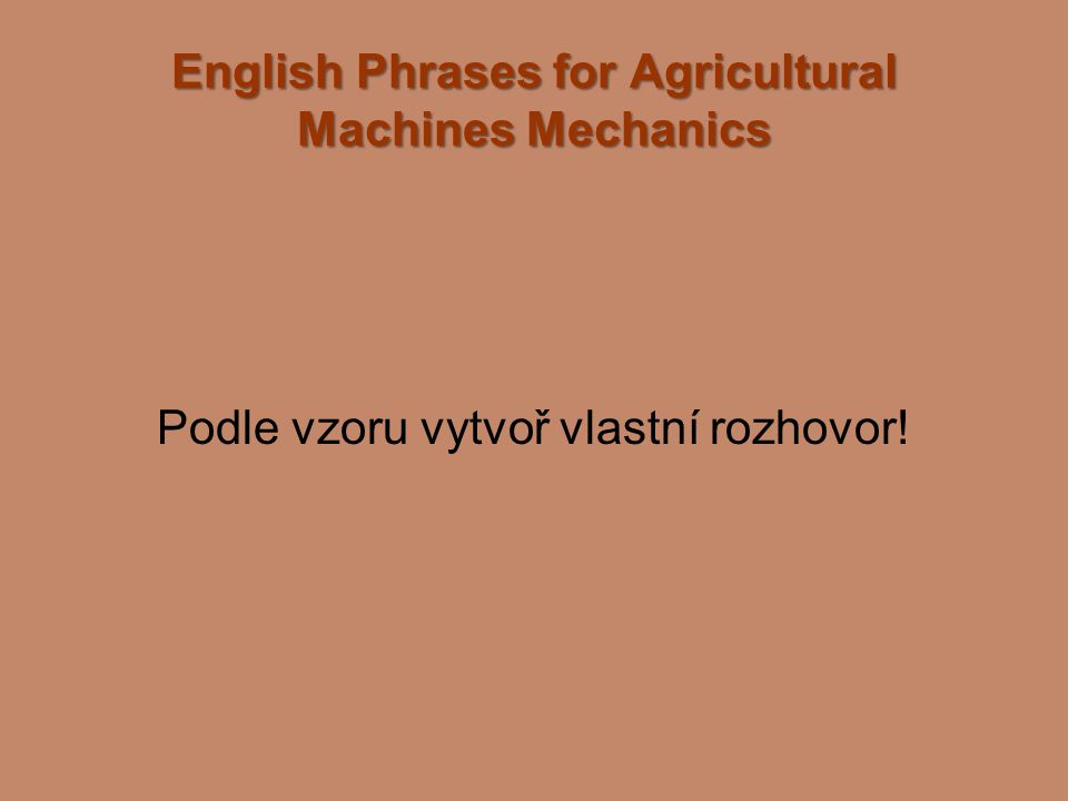 English Phrases for Agricultural Machines Mechanics Podle vzoru vytvoř vlastní rozhovor!