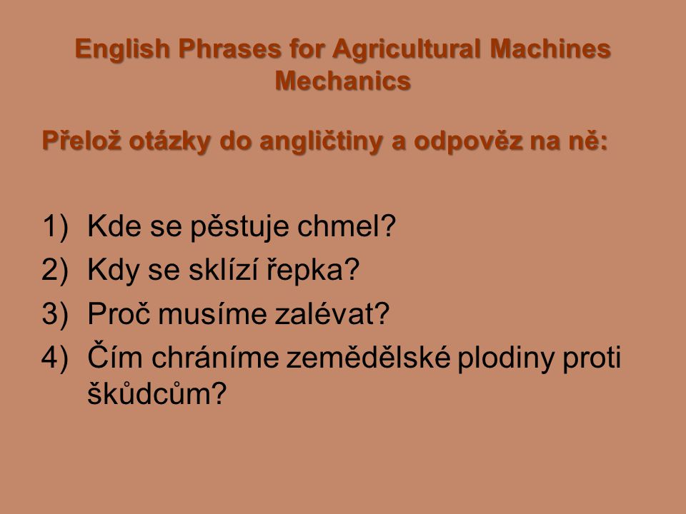 English Phrases for Agricultural Machines Mechanics Přelož otázky do angličtiny a odpověz na ně: 1)Kde se pěstuje chmel.