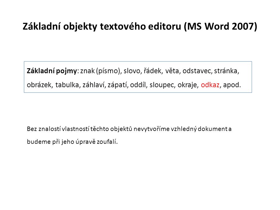 Základní objekty textového editoru (MS Word 2007) Základní pojmy: znak (písmo), slovo, řádek, věta, odstavec, stránka, obrázek, tabulka, záhlaví, zápatí, oddíl, sloupec, okraje, odkaz, apod.