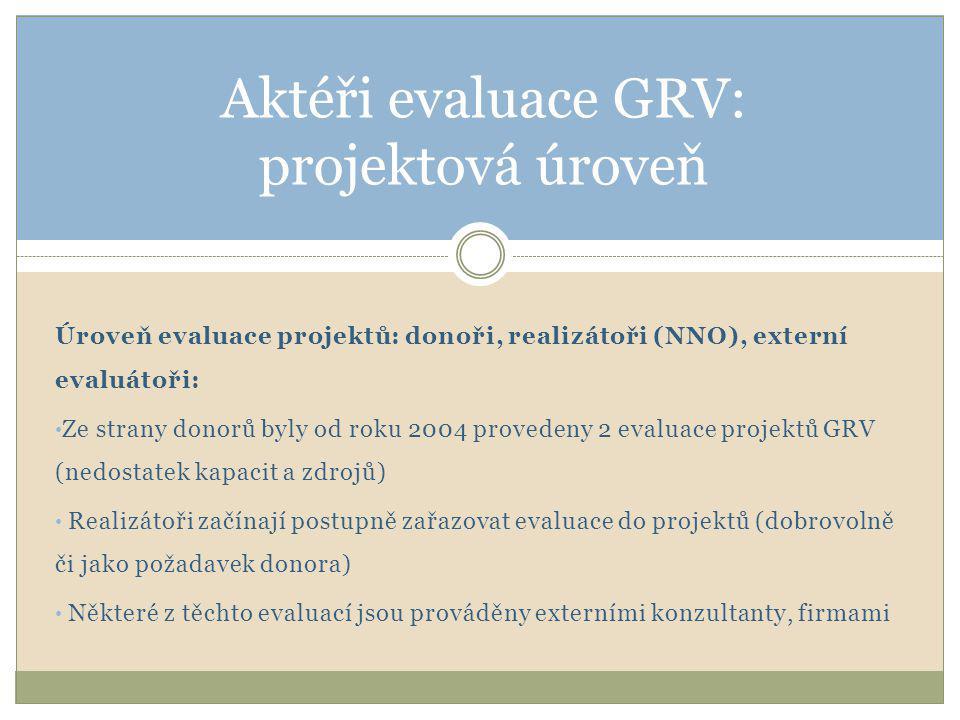 Úroveň evaluace projektů: donoři, realizátoři (NNO), externí evaluátoři: • Ze strany donorů byly od roku 2004 provedeny 2 evaluace projektů GRV (nedostatek kapacit a zdrojů) • Realizátoři začínají postupně zařazovat evaluace do projektů (dobrovolně či jako požadavek donora) • Některé z těchto evaluací jsou prováděny externími konzultanty, firmami Aktéři evaluace GRV: projektová úroveň