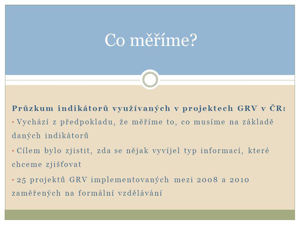 Průzkum indikátorů využívaných v projektech GRV v ČR: • Vychází z předpokladu, že měříme to, co musíme na základě daných indikátorů • Cílem bylo zjistit, zda se nějak vyvíjel typ informací, které chceme zjišťovat • 25 projektů GRV implementovaných mezi 2008 a 2010 zaměřených na formální vzdělávání Co měříme