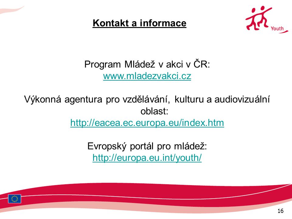 16 Program Mládež v akci v ČR:   Výkonná agentura pro vzdělávání, kulturu a audiovizuální oblast:   Evropský portál pro mládež:   Kontakt a informace