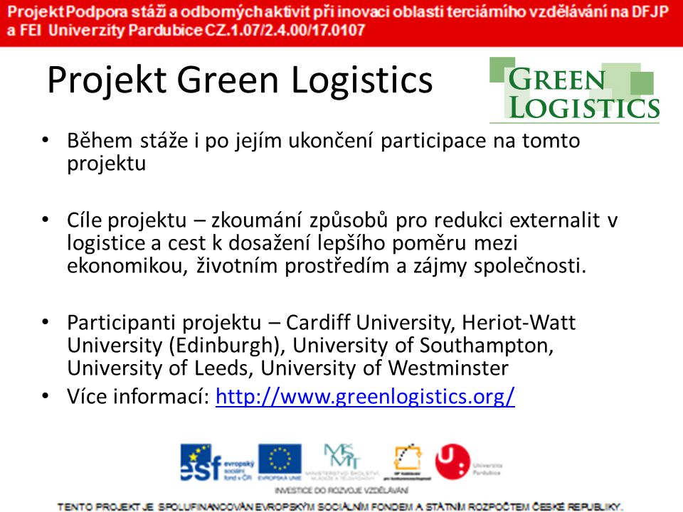 Projekt Green Logistics • Během stáže i po jejím ukončení participace na tomto projektu • Cíle projektu – zkoumání způsobů pro redukci externalit v logistice a cest k dosažení lepšího poměru mezi ekonomikou, životním prostředím a zájmy společnosti.
