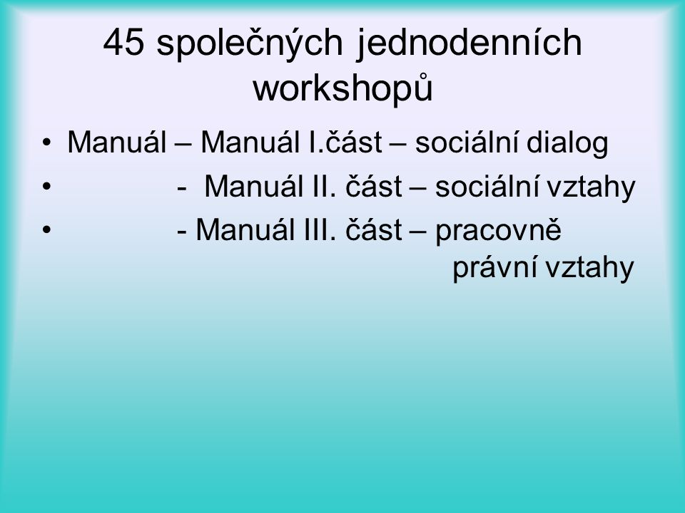45 společných jednodenních workshopů •Manuál – Manuál I.část – sociální dialog • - Manuál II.