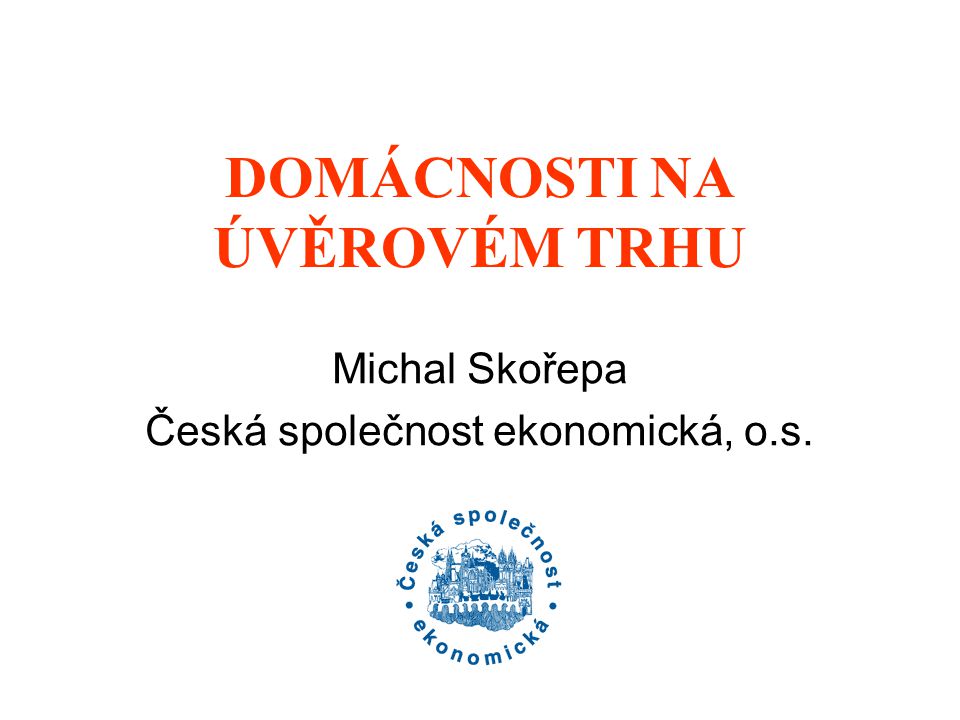 DOMÁCNOSTI NA ÚVĚROVÉM TRHU Michal Skořepa Česká společnost ekonomická, o.s.