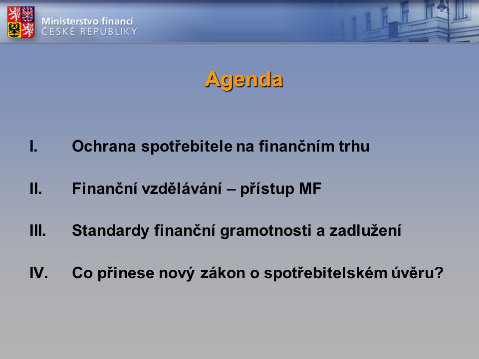Agenda I.Ochrana spotřebitele na finančním trhu II.Finanční vzdělávání – přístup MF III.Standardy finanční gramotnosti a zadlužení IV.Co přinese nový zákon o spotřebitelském úvěru