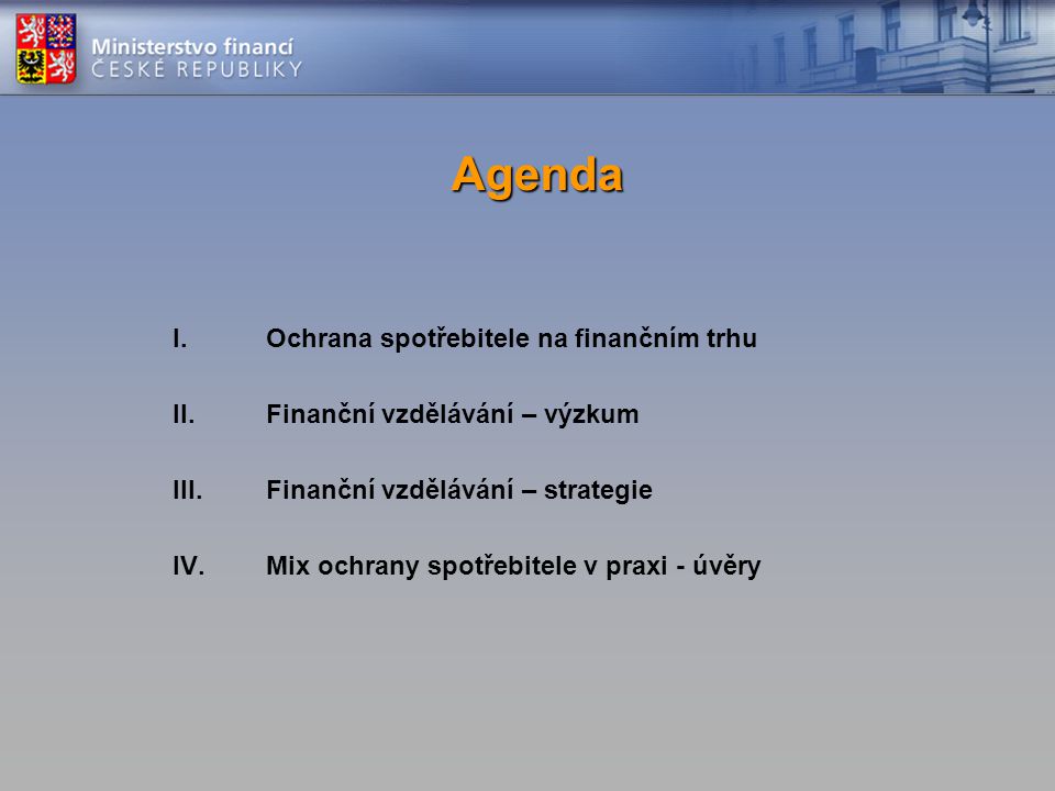 Agenda I.Ochrana spotřebitele na finančním trhu II.Finanční vzdělávání – výzkum III.Finanční vzdělávání – strategie IV.Mix ochrany spotřebitele v praxi - úvěry