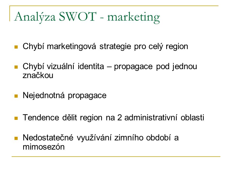Analýza SWOT - marketing  Chybí marketingová strategie pro celý region  Chybí vizuální identita – propagace pod jednou značkou  Nejednotná propagace  Tendence dělit region na 2 administrativní oblasti  Nedostatečné využívání zimního období a mimosezón