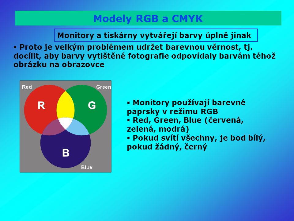Modely RGB a CMYK Monitory a tiskárny vytvářejí barvy úplně jinak  Proto je velkým problémem udržet barevnou věrnost, tj.
